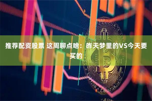 推荐配资股票 这周聊点啥：昨天梦里的VS今天要买的
