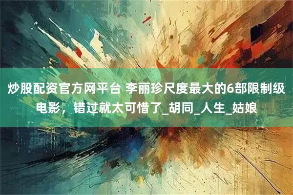 炒股配资官方网平台 李丽珍尺度最大的6部限制级电影，错过就太可惜了_胡同_人生_姑娘