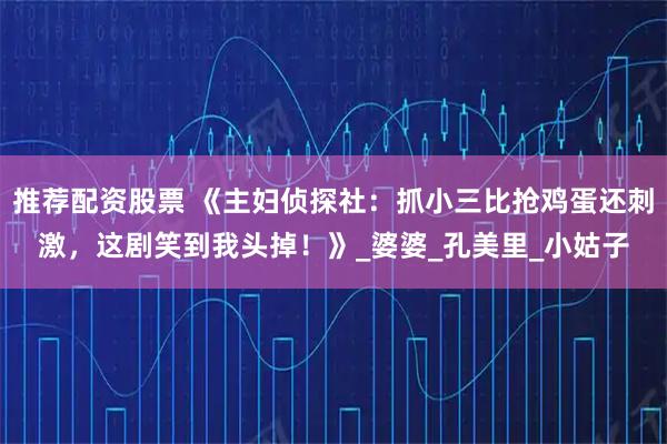 推荐配资股票 《主妇侦探社：抓小三比抢鸡蛋还刺激，这剧笑到我头掉！》_婆婆_孔美里_小姑子