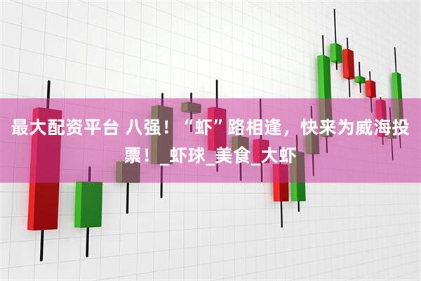 最大配资平台 八强！“虾”路相逢，快来为威海投票！_虾球_美食_大虾