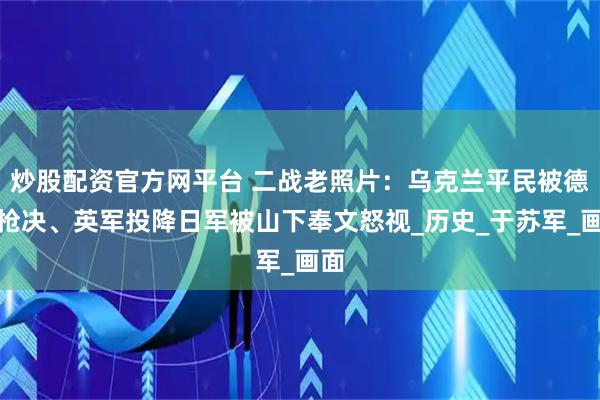 炒股配资官方网平台 二战老照片：乌克兰平民被德军枪决、英军投降日军被山下奉文怒视_历史_于苏军_画面