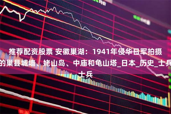 推荐配资股票 安徽巢湖：1941年侵华日军拍摄的巢县城墙、姥山岛、中庙和龟山塔_日本_历史_士兵
