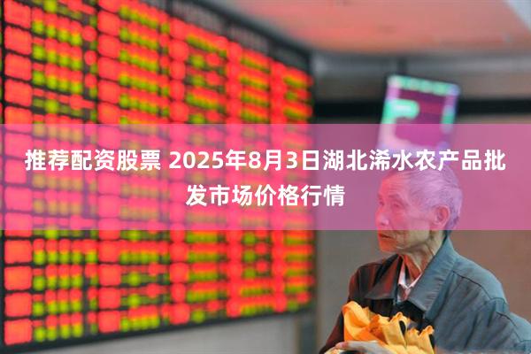 推荐配资股票 2025年8月3日湖北浠水农产品批发市场价格行情