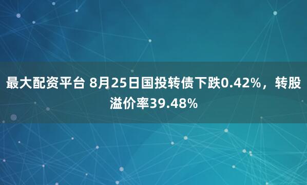 最大配资平台 8月25日国投转债下跌0.42%，转股溢价率39.48%