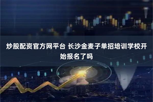 炒股配资官方网平台 长沙金麦子单招培训学校开始报名了吗