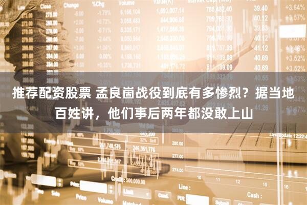 推荐配资股票 孟良崮战役到底有多惨烈？据当地百姓讲，他们事后两年都没敢上山