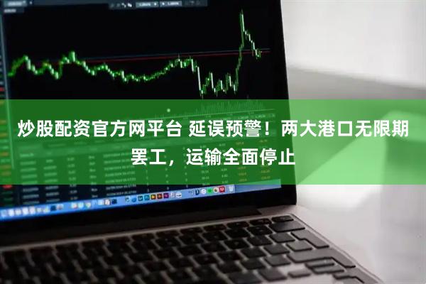 炒股配资官方网平台 延误预警！两大港口无限期罢工，运输全面停止