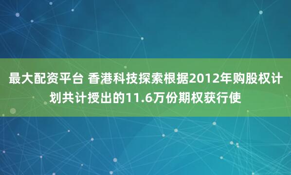 最大配资平台 香港科技探索根据2012年购股权计划共计授出的11.6万份期权获行使