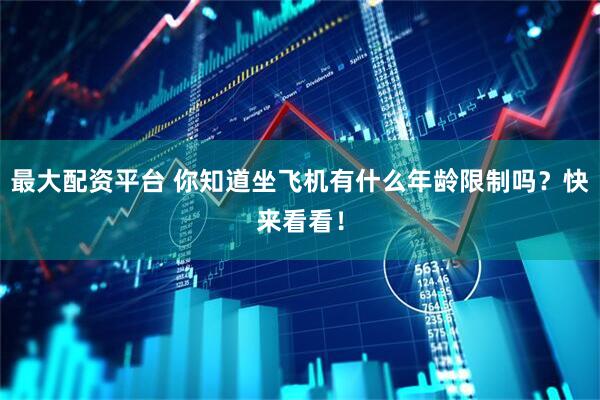 最大配资平台 你知道坐飞机有什么年龄限制吗？快来看看！
