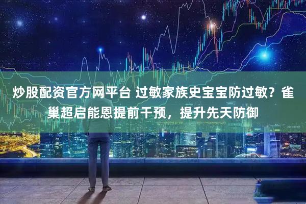 炒股配资官方网平台 过敏家族史宝宝防过敏？雀巢超启能恩提前干预，提升先天防御