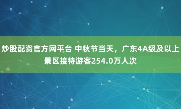 炒股配资官方网平台 中秋节当天，广东4A级及以上景区接待游客254.0万人次