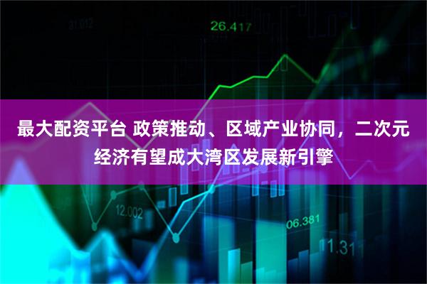 最大配资平台 政策推动、区域产业协同，二次元经济有望成大湾区发展新引擎
