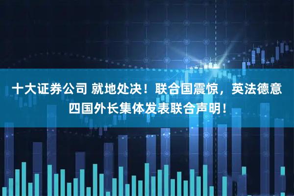 十大证券公司 就地处决！联合国震惊，英法德意四国外长集体发表联合声明！