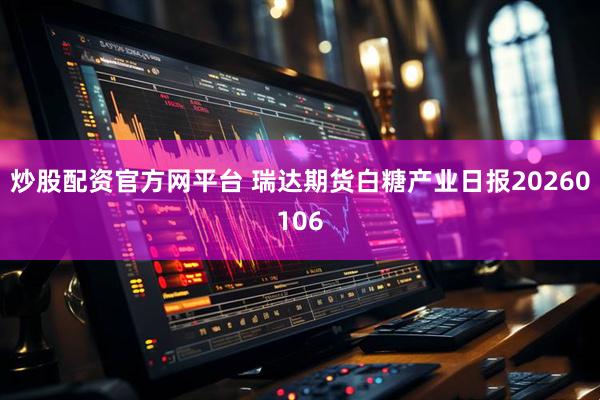 炒股配资官方网平台 瑞达期货白糖产业日报20260106