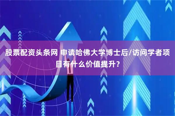 股票配资头条网 申请哈佛大学博士后/访问学者项目有什么价值提升？
