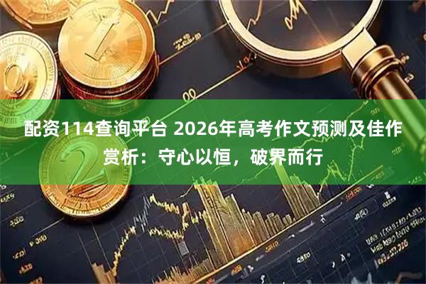 配资114查询平台 2026年高考作文预测及佳作赏析：守心以恒，破界而行